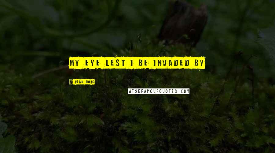 Ivan Doig Quotes: my eye lest I be invaded by