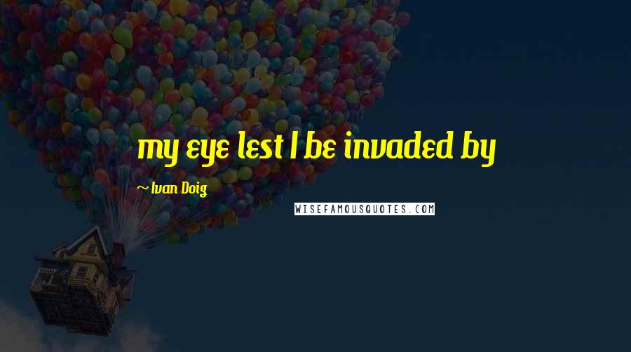 Ivan Doig Quotes: my eye lest I be invaded by