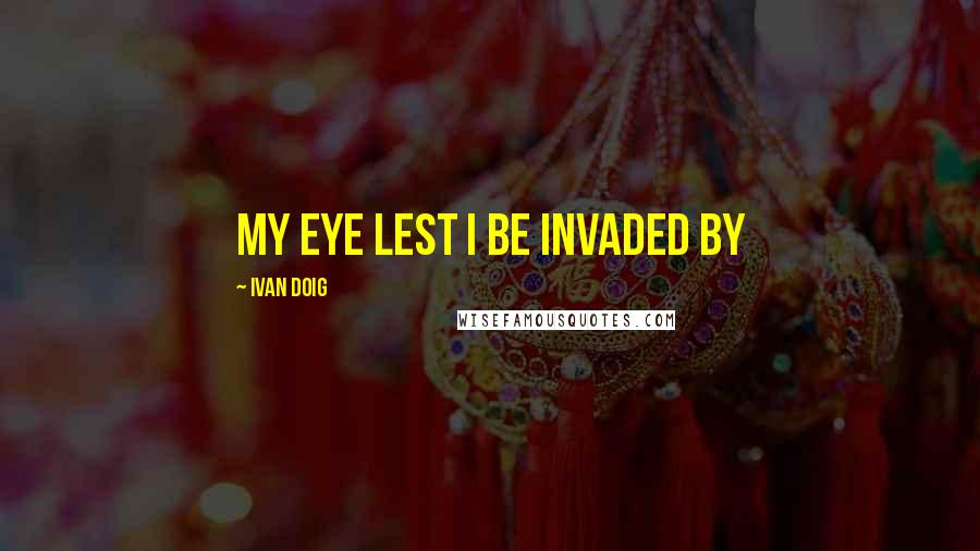 Ivan Doig Quotes: my eye lest I be invaded by