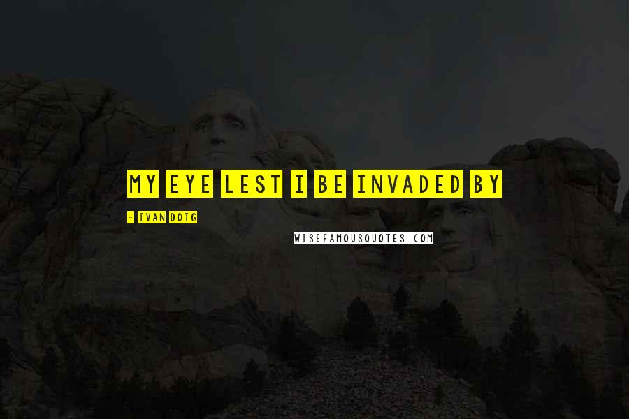 Ivan Doig Quotes: my eye lest I be invaded by