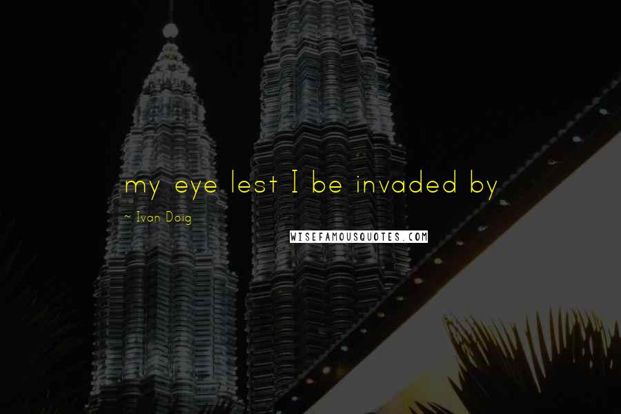 Ivan Doig Quotes: my eye lest I be invaded by