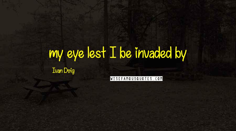 Ivan Doig Quotes: my eye lest I be invaded by
