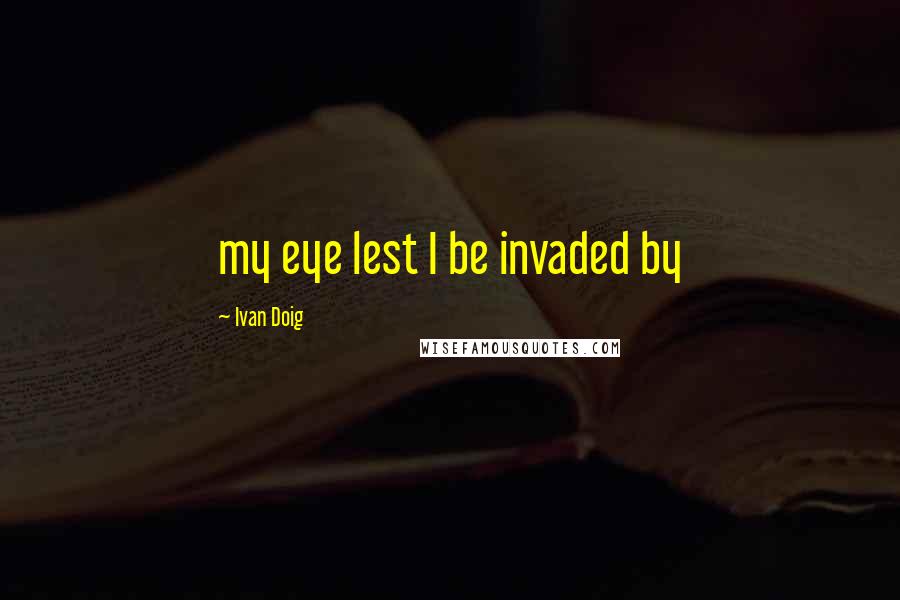 Ivan Doig Quotes: my eye lest I be invaded by