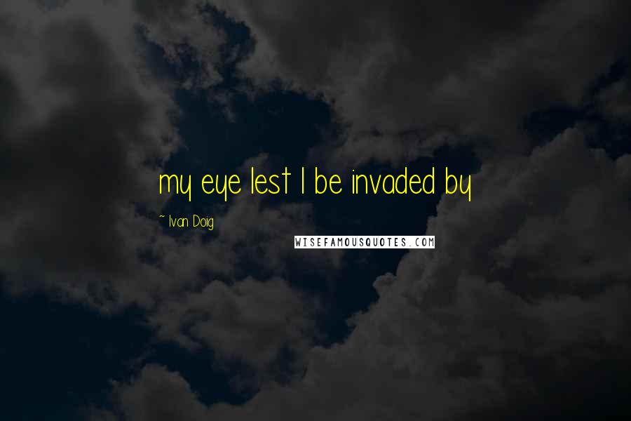 Ivan Doig Quotes: my eye lest I be invaded by