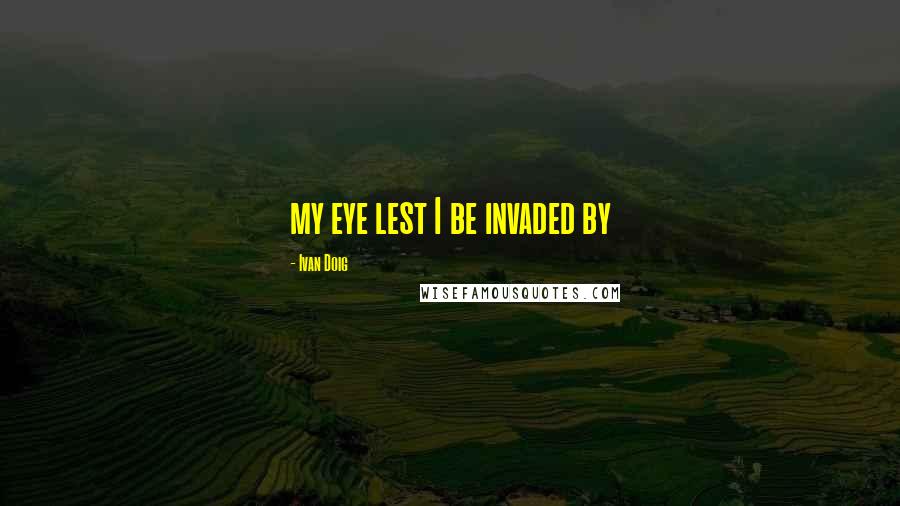 Ivan Doig Quotes: my eye lest I be invaded by
