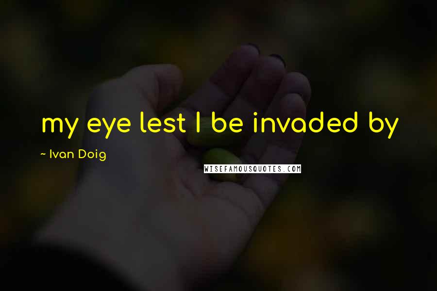 Ivan Doig Quotes: my eye lest I be invaded by