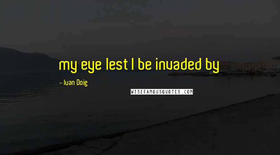 Ivan Doig Quotes: my eye lest I be invaded by