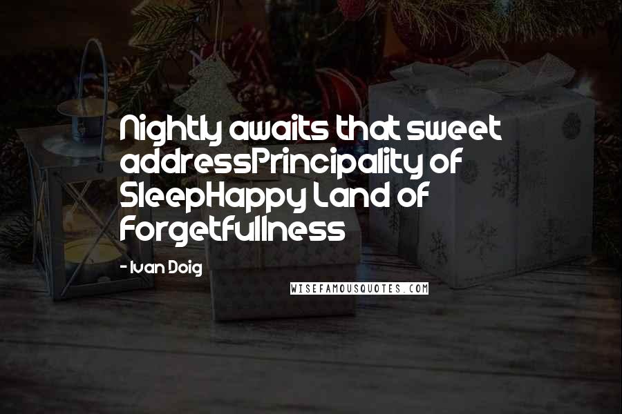 Ivan Doig Quotes: Nightly awaits that sweet addressPrincipality of SleepHappy Land of Forgetfullness