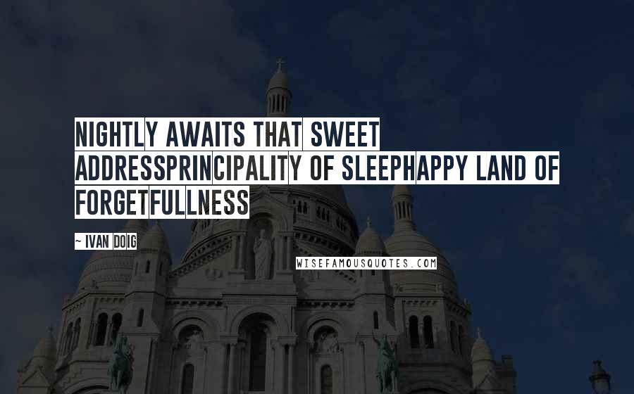 Ivan Doig Quotes: Nightly awaits that sweet addressPrincipality of SleepHappy Land of Forgetfullness