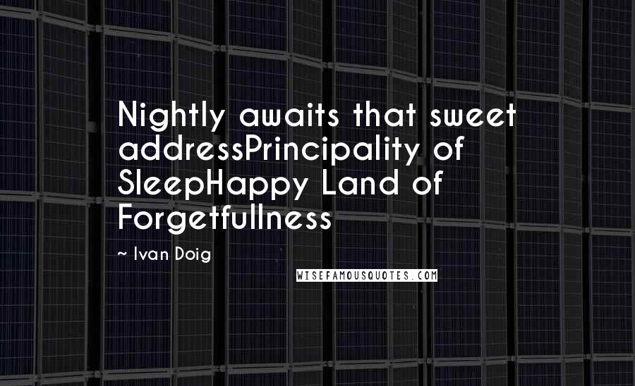 Ivan Doig Quotes: Nightly awaits that sweet addressPrincipality of SleepHappy Land of Forgetfullness