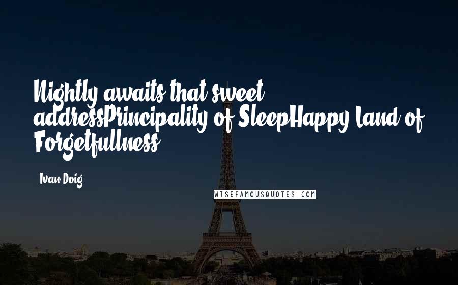 Ivan Doig Quotes: Nightly awaits that sweet addressPrincipality of SleepHappy Land of Forgetfullness