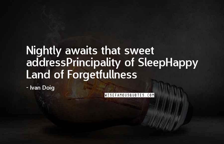 Ivan Doig Quotes: Nightly awaits that sweet addressPrincipality of SleepHappy Land of Forgetfullness