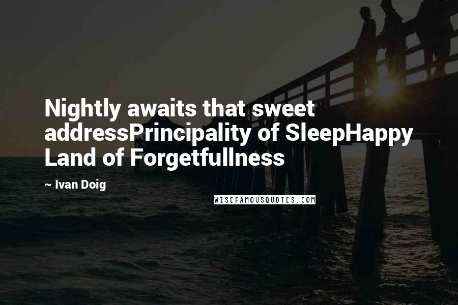 Ivan Doig Quotes: Nightly awaits that sweet addressPrincipality of SleepHappy Land of Forgetfullness