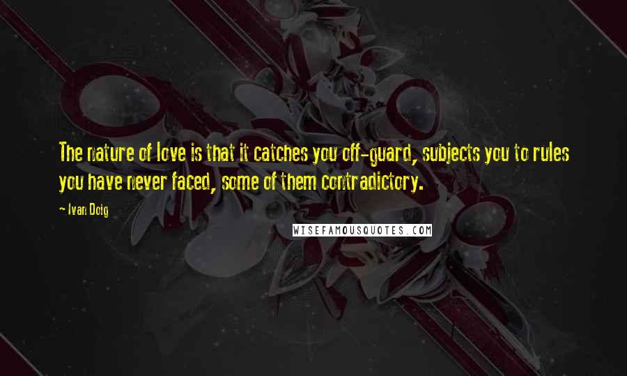 Ivan Doig Quotes: The nature of love is that it catches you off-guard, subjects you to rules you have never faced, some of them contradictory.