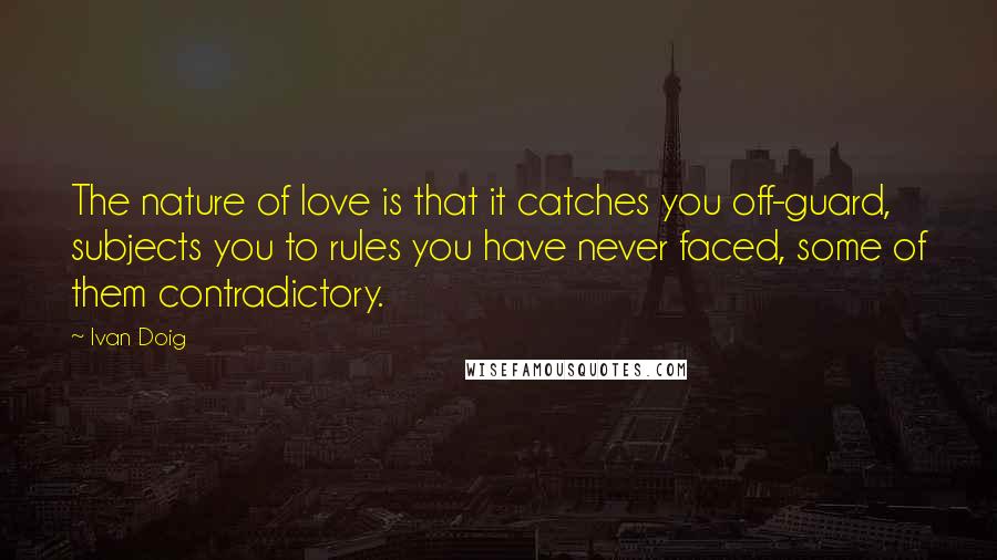 Ivan Doig Quotes: The nature of love is that it catches you off-guard, subjects you to rules you have never faced, some of them contradictory.