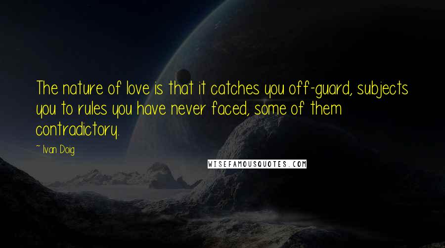 Ivan Doig Quotes: The nature of love is that it catches you off-guard, subjects you to rules you have never faced, some of them contradictory.