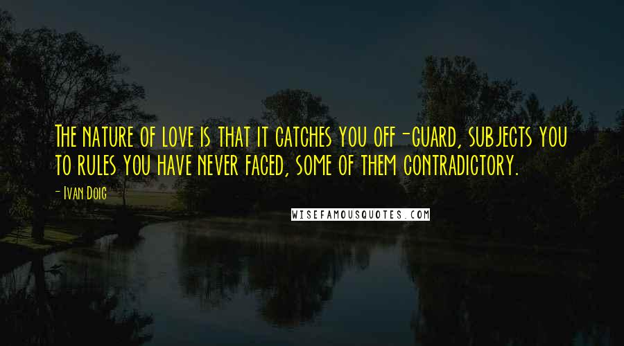 Ivan Doig Quotes: The nature of love is that it catches you off-guard, subjects you to rules you have never faced, some of them contradictory.