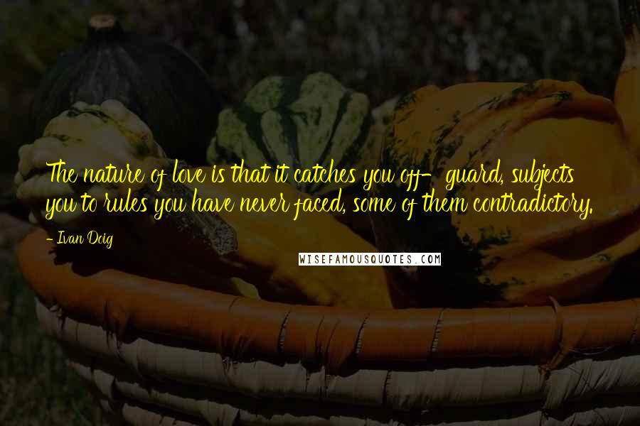 Ivan Doig Quotes: The nature of love is that it catches you off-guard, subjects you to rules you have never faced, some of them contradictory.