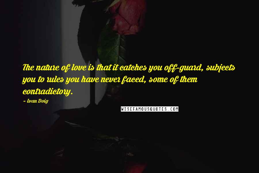 Ivan Doig Quotes: The nature of love is that it catches you off-guard, subjects you to rules you have never faced, some of them contradictory.