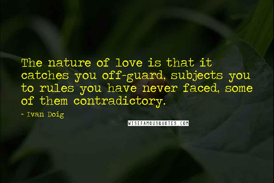 Ivan Doig Quotes: The nature of love is that it catches you off-guard, subjects you to rules you have never faced, some of them contradictory.
