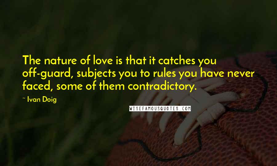 Ivan Doig Quotes: The nature of love is that it catches you off-guard, subjects you to rules you have never faced, some of them contradictory.