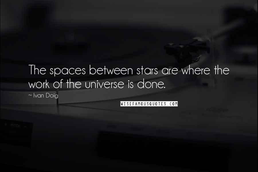 Ivan Doig Quotes: The spaces between stars are where the work of the universe is done.