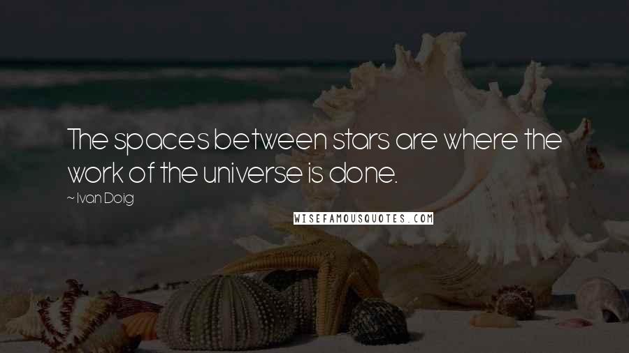 Ivan Doig Quotes: The spaces between stars are where the work of the universe is done.