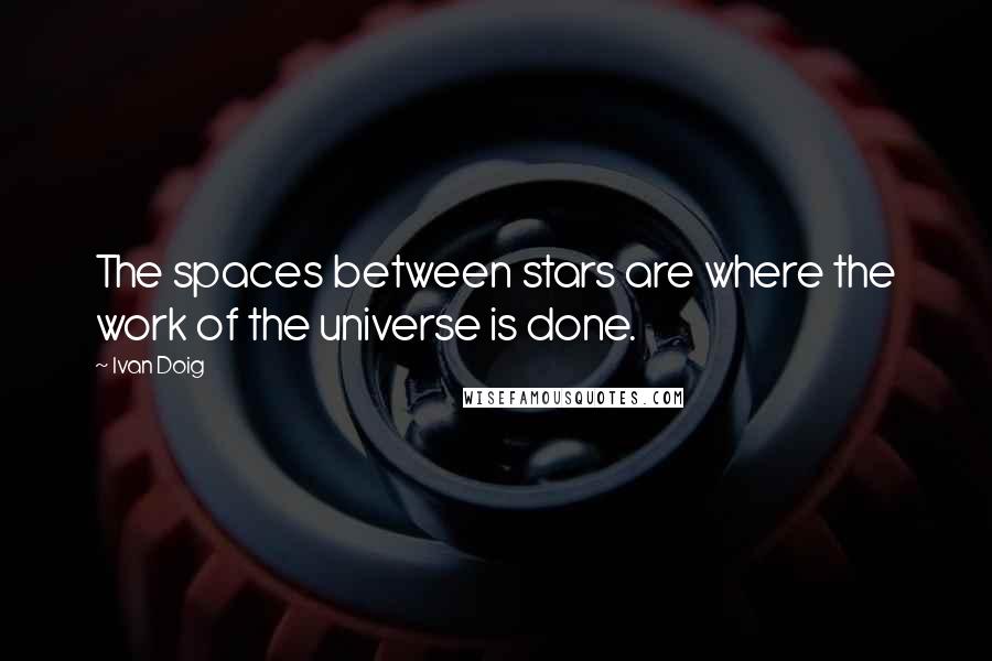 Ivan Doig Quotes: The spaces between stars are where the work of the universe is done.