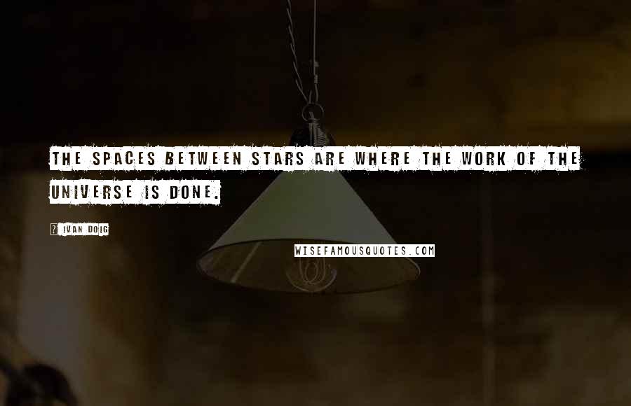 Ivan Doig Quotes: The spaces between stars are where the work of the universe is done.