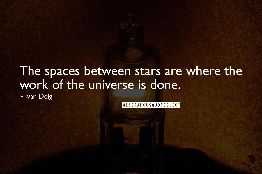 Ivan Doig Quotes: The spaces between stars are where the work of the universe is done.