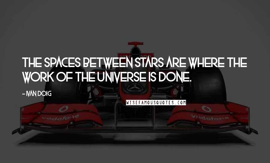 Ivan Doig Quotes: The spaces between stars are where the work of the universe is done.