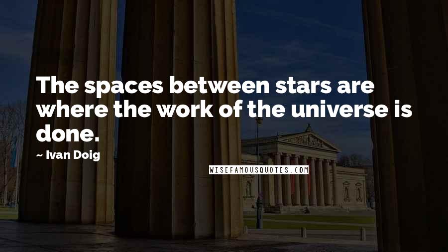 Ivan Doig Quotes: The spaces between stars are where the work of the universe is done.