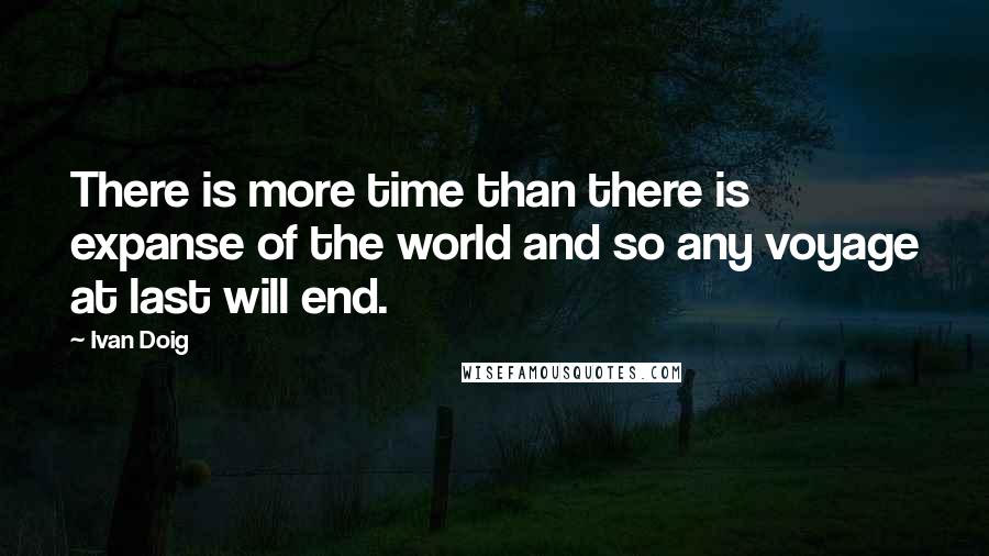 Ivan Doig Quotes: There is more time than there is expanse of the world and so any voyage at last will end.