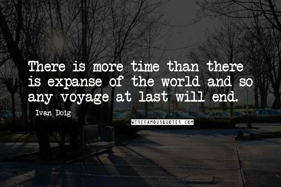 Ivan Doig Quotes: There is more time than there is expanse of the world and so any voyage at last will end.