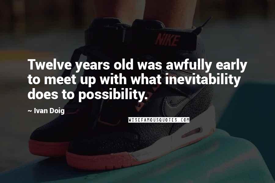 Ivan Doig Quotes: Twelve years old was awfully early to meet up with what inevitability does to possibility.