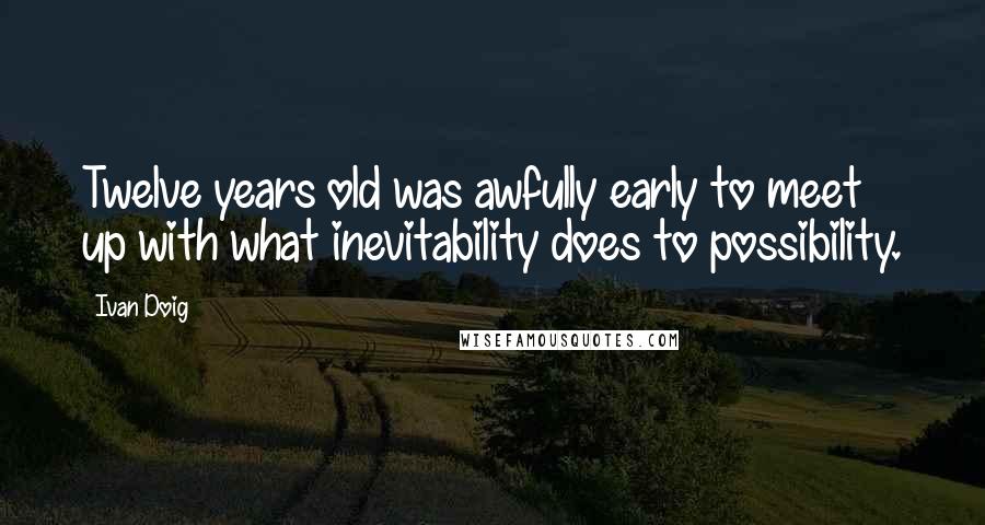 Ivan Doig Quotes: Twelve years old was awfully early to meet up with what inevitability does to possibility.