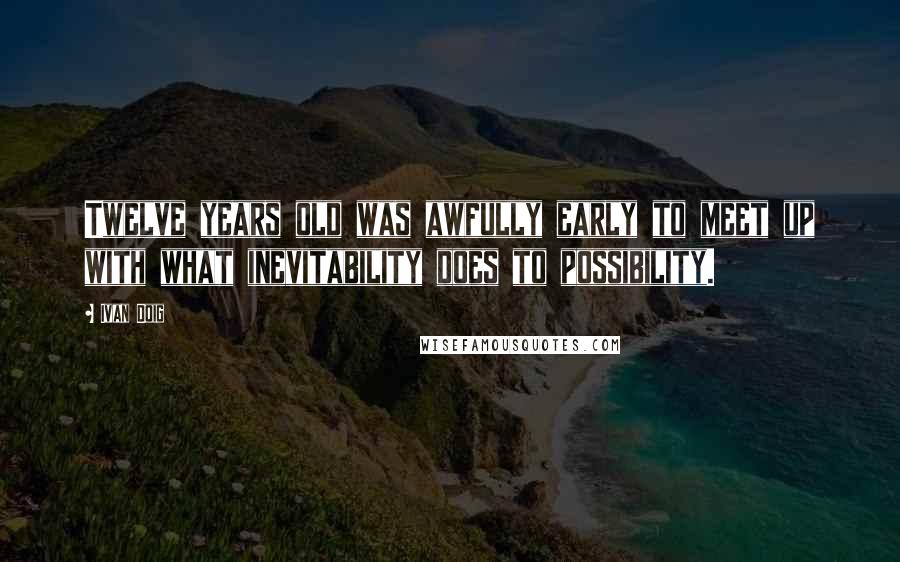 Ivan Doig Quotes: Twelve years old was awfully early to meet up with what inevitability does to possibility.