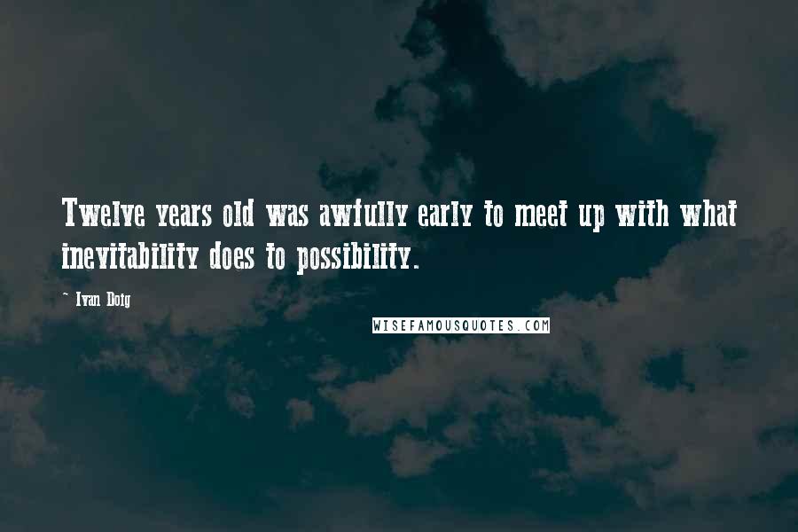 Ivan Doig Quotes: Twelve years old was awfully early to meet up with what inevitability does to possibility.