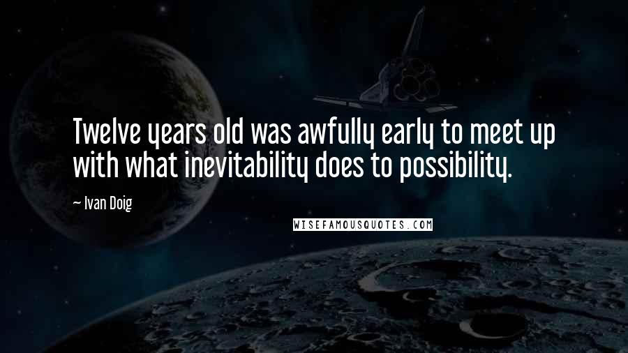 Ivan Doig Quotes: Twelve years old was awfully early to meet up with what inevitability does to possibility.