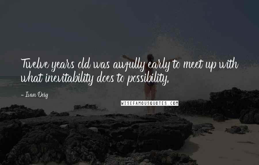 Ivan Doig Quotes: Twelve years old was awfully early to meet up with what inevitability does to possibility.
