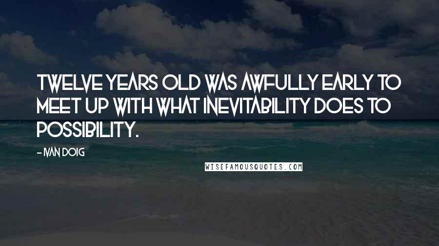 Ivan Doig Quotes: Twelve years old was awfully early to meet up with what inevitability does to possibility.