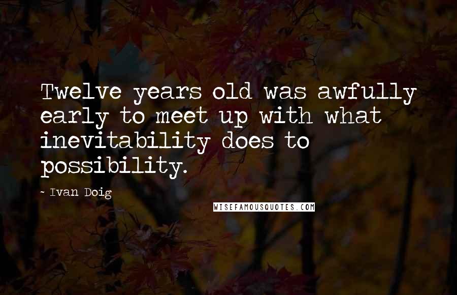 Ivan Doig Quotes: Twelve years old was awfully early to meet up with what inevitability does to possibility.