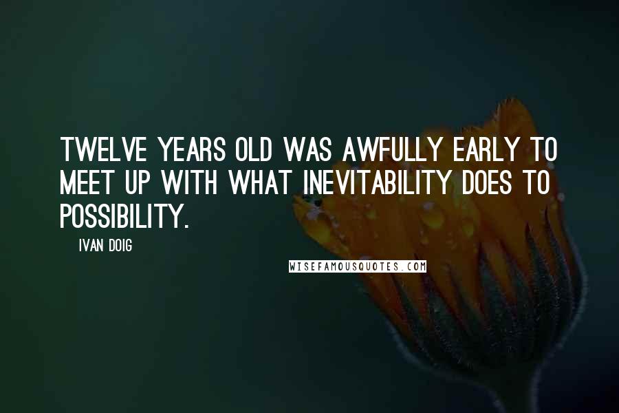 Ivan Doig Quotes: Twelve years old was awfully early to meet up with what inevitability does to possibility.