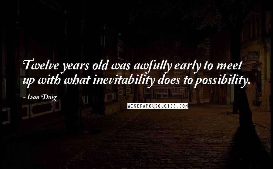 Ivan Doig Quotes: Twelve years old was awfully early to meet up with what inevitability does to possibility.