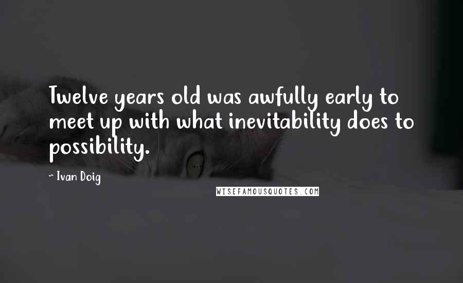 Ivan Doig Quotes: Twelve years old was awfully early to meet up with what inevitability does to possibility.