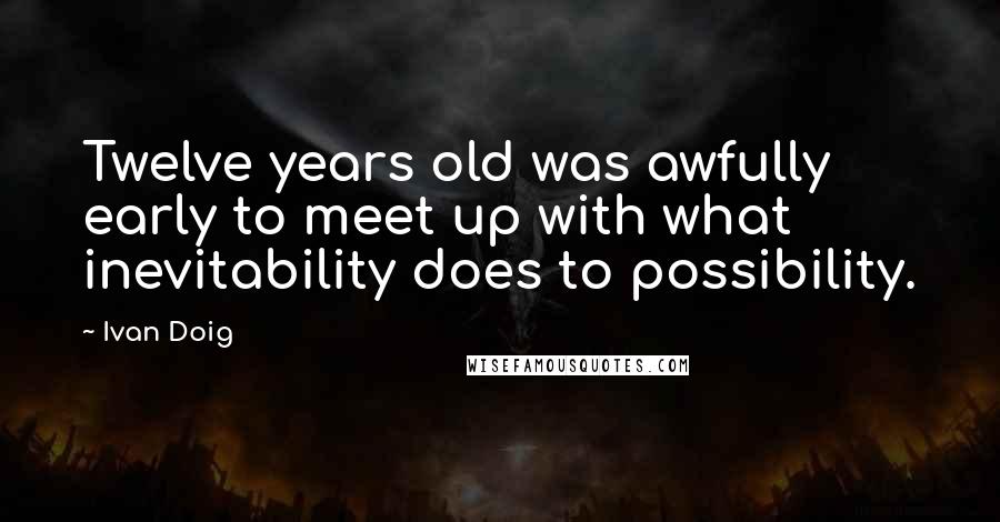 Ivan Doig Quotes: Twelve years old was awfully early to meet up with what inevitability does to possibility.