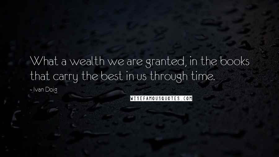 Ivan Doig Quotes: What a wealth we are granted, in the books that carry the best in us through time.