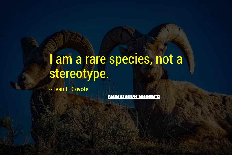 Ivan E. Coyote Quotes: I am a rare species, not a stereotype.
