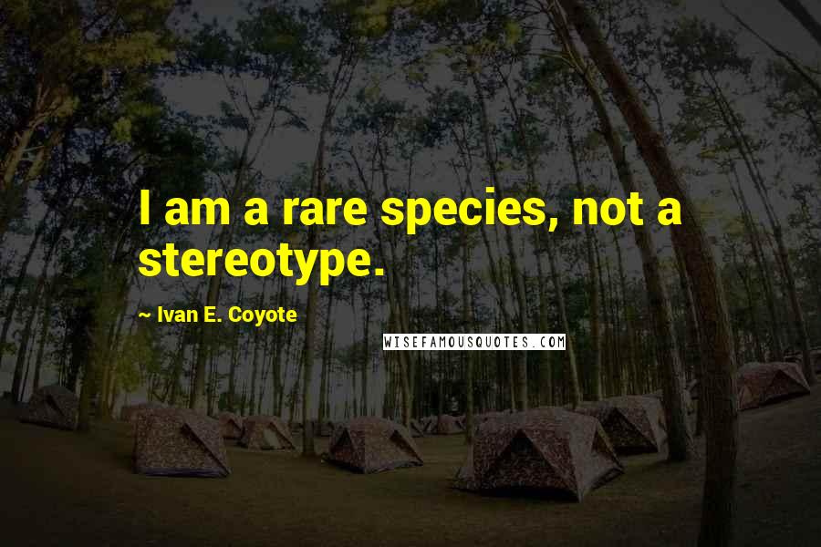 Ivan E. Coyote Quotes: I am a rare species, not a stereotype.