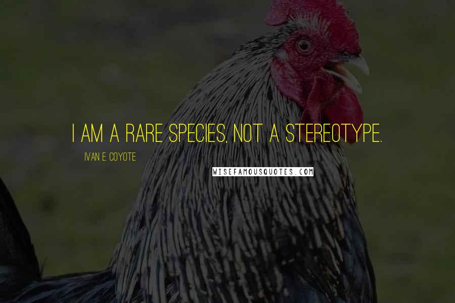 Ivan E. Coyote Quotes: I am a rare species, not a stereotype.